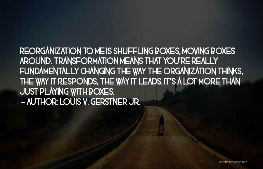 Louis V. Gerstner Jr. Quotes: Reorganization To Me Is Shuffling Boxes, Moving Boxes Around. Transformation Means That You're Really Fundamentally Changing The Way The Organization