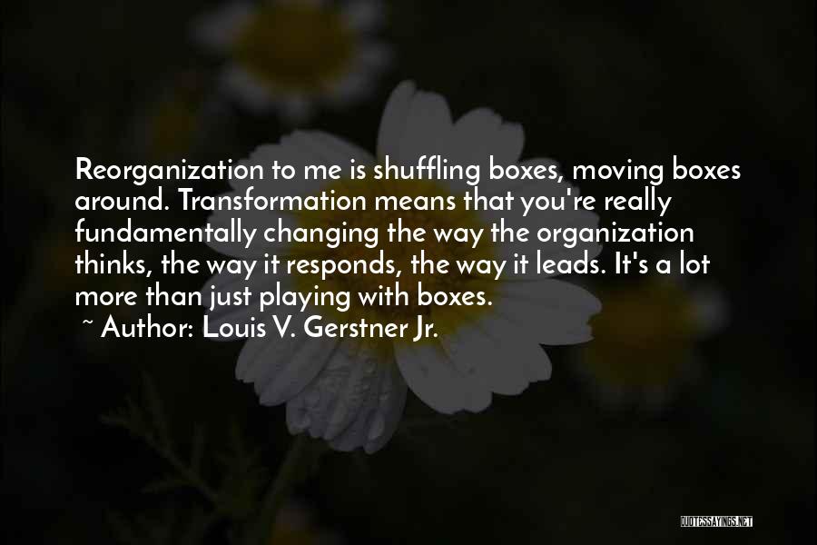 Louis V. Gerstner Jr. Quotes: Reorganization To Me Is Shuffling Boxes, Moving Boxes Around. Transformation Means That You're Really Fundamentally Changing The Way The Organization