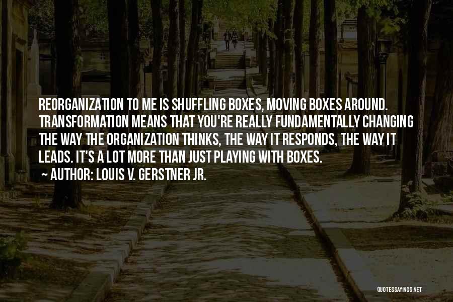 Louis V. Gerstner Jr. Quotes: Reorganization To Me Is Shuffling Boxes, Moving Boxes Around. Transformation Means That You're Really Fundamentally Changing The Way The Organization