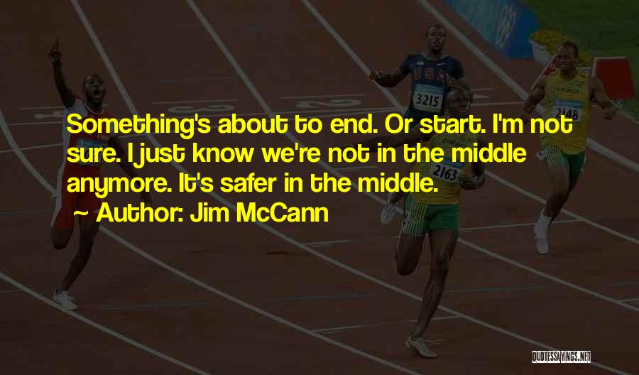 Jim McCann Quotes: Something's About To End. Or Start. I'm Not Sure. I Just Know We're Not In The Middle Anymore. It's Safer