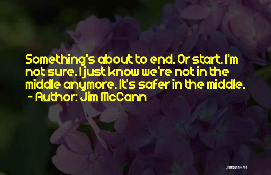 Jim McCann Quotes: Something's About To End. Or Start. I'm Not Sure. I Just Know We're Not In The Middle Anymore. It's Safer