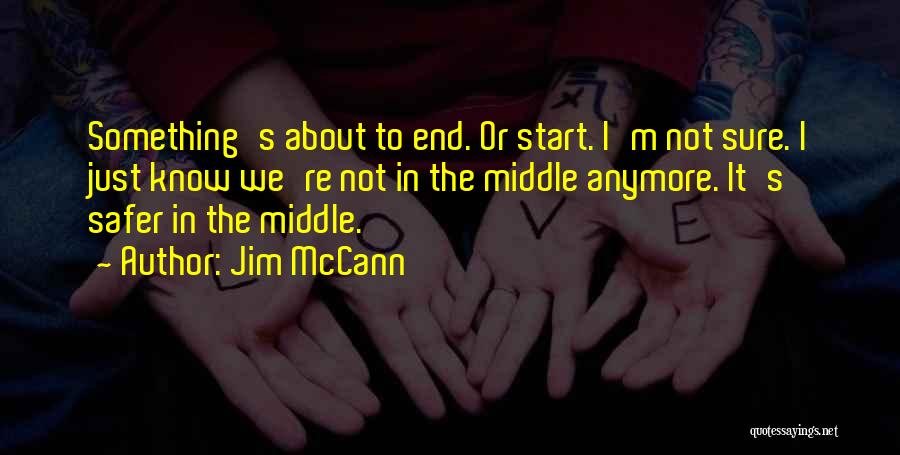 Jim McCann Quotes: Something's About To End. Or Start. I'm Not Sure. I Just Know We're Not In The Middle Anymore. It's Safer