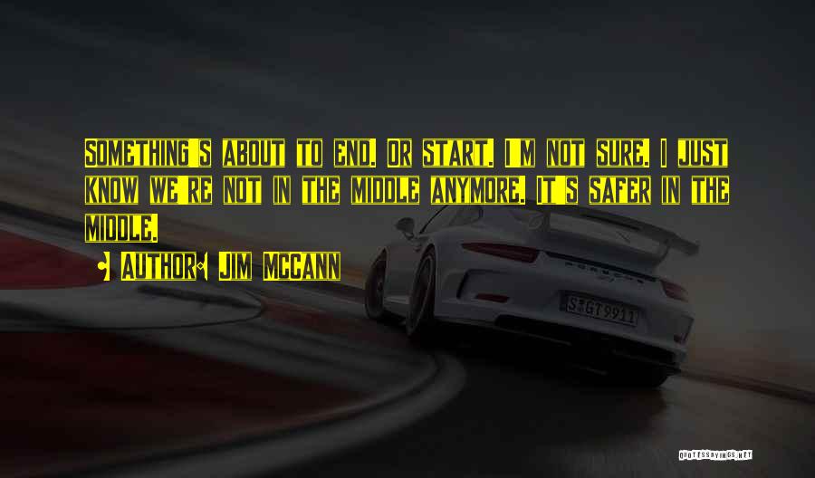 Jim McCann Quotes: Something's About To End. Or Start. I'm Not Sure. I Just Know We're Not In The Middle Anymore. It's Safer