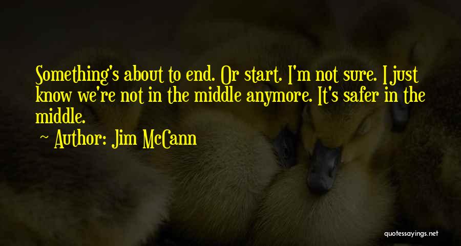 Jim McCann Quotes: Something's About To End. Or Start. I'm Not Sure. I Just Know We're Not In The Middle Anymore. It's Safer