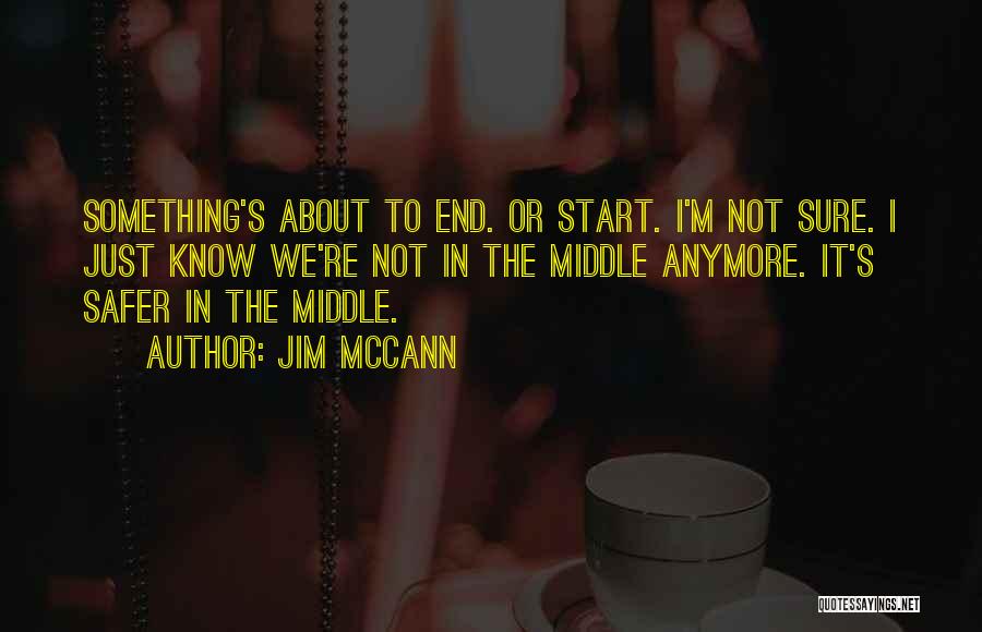 Jim McCann Quotes: Something's About To End. Or Start. I'm Not Sure. I Just Know We're Not In The Middle Anymore. It's Safer
