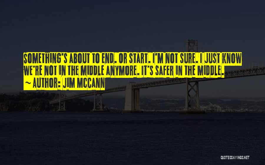 Jim McCann Quotes: Something's About To End. Or Start. I'm Not Sure. I Just Know We're Not In The Middle Anymore. It's Safer