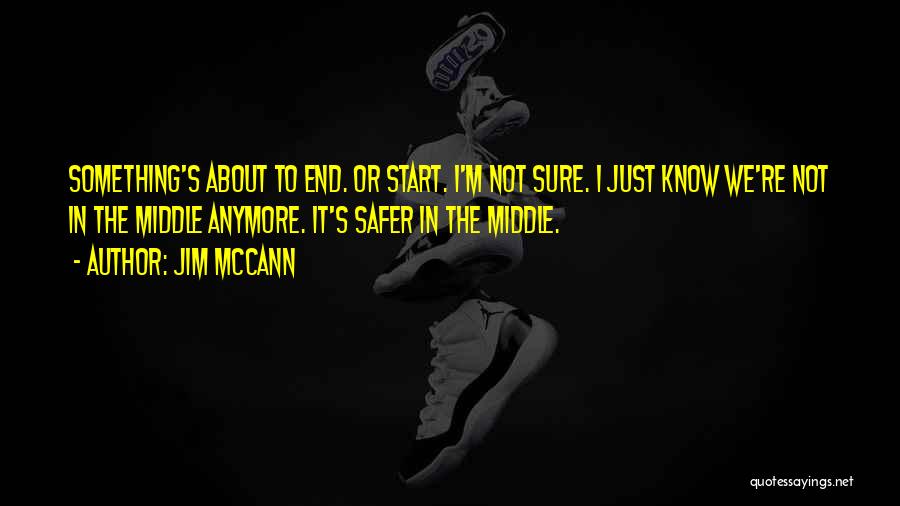 Jim McCann Quotes: Something's About To End. Or Start. I'm Not Sure. I Just Know We're Not In The Middle Anymore. It's Safer