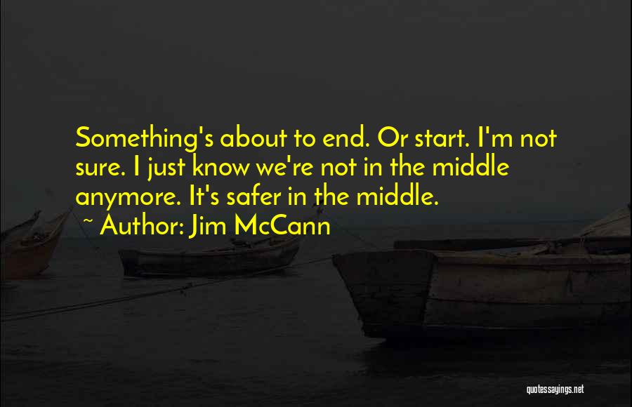 Jim McCann Quotes: Something's About To End. Or Start. I'm Not Sure. I Just Know We're Not In The Middle Anymore. It's Safer