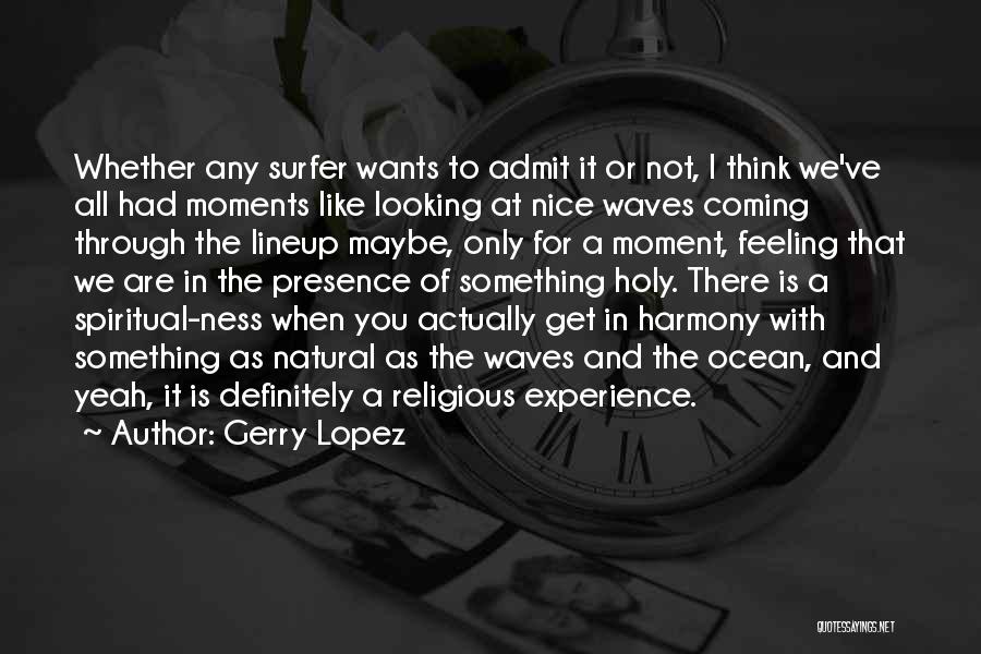 Gerry Lopez Quotes: Whether Any Surfer Wants To Admit It Or Not, I Think We've All Had Moments Like Looking At Nice Waves