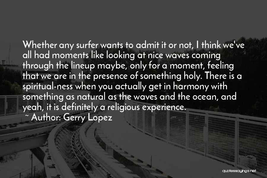 Gerry Lopez Quotes: Whether Any Surfer Wants To Admit It Or Not, I Think We've All Had Moments Like Looking At Nice Waves