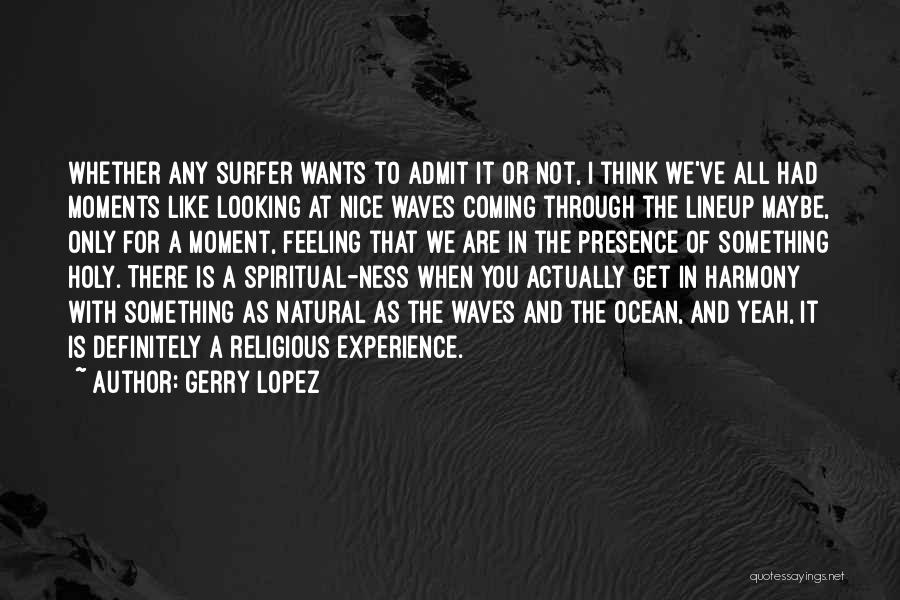 Gerry Lopez Quotes: Whether Any Surfer Wants To Admit It Or Not, I Think We've All Had Moments Like Looking At Nice Waves