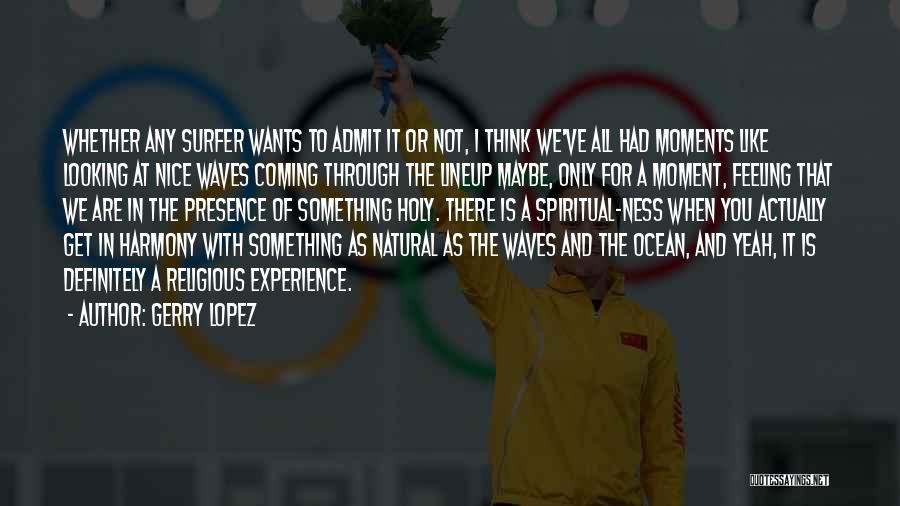 Gerry Lopez Quotes: Whether Any Surfer Wants To Admit It Or Not, I Think We've All Had Moments Like Looking At Nice Waves