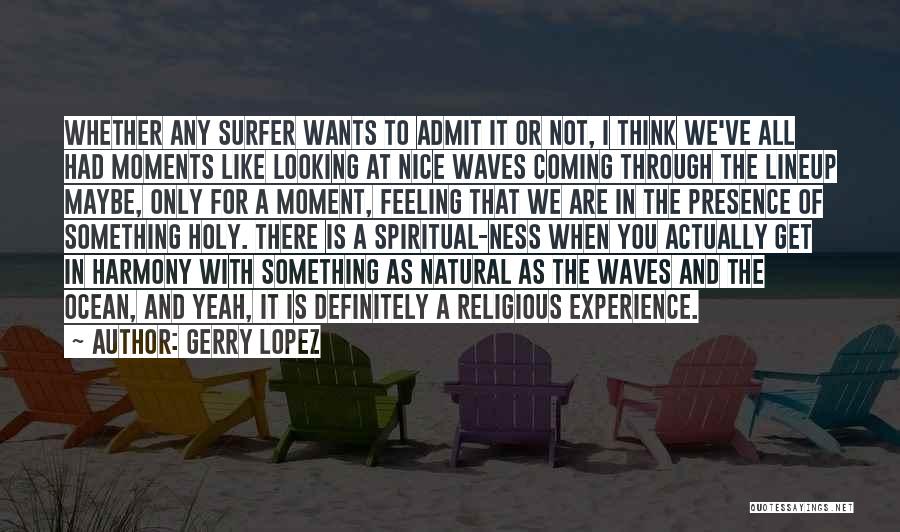 Gerry Lopez Quotes: Whether Any Surfer Wants To Admit It Or Not, I Think We've All Had Moments Like Looking At Nice Waves