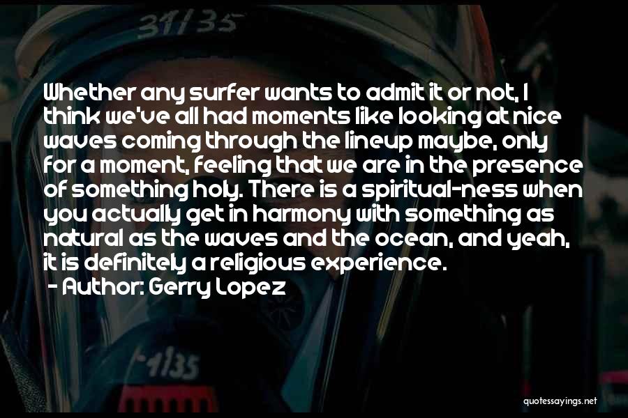 Gerry Lopez Quotes: Whether Any Surfer Wants To Admit It Or Not, I Think We've All Had Moments Like Looking At Nice Waves