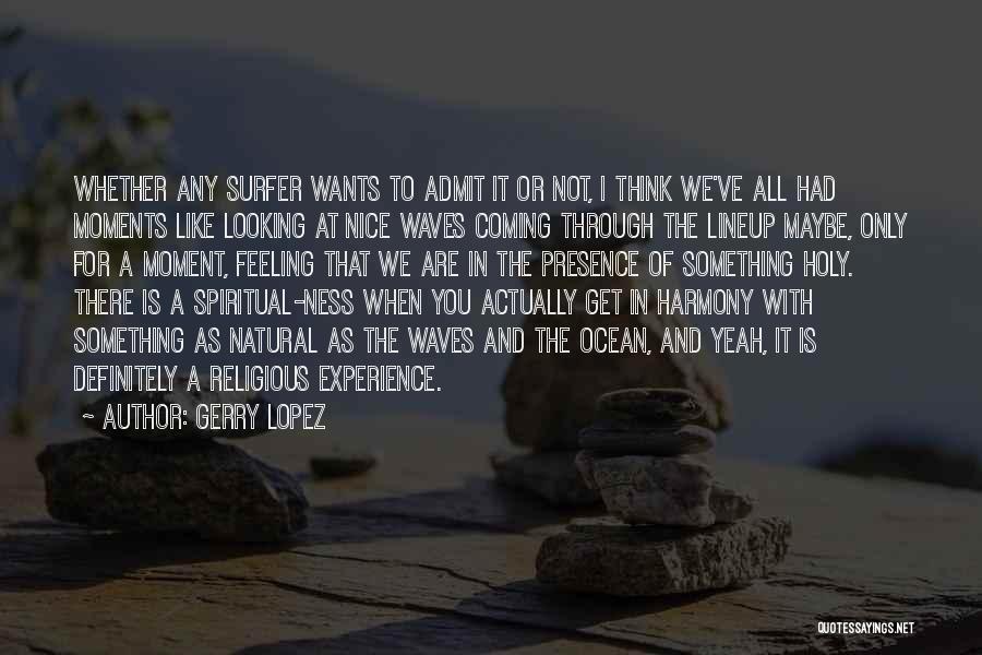 Gerry Lopez Quotes: Whether Any Surfer Wants To Admit It Or Not, I Think We've All Had Moments Like Looking At Nice Waves