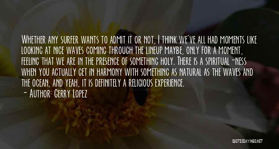 Gerry Lopez Quotes: Whether Any Surfer Wants To Admit It Or Not, I Think We've All Had Moments Like Looking At Nice Waves