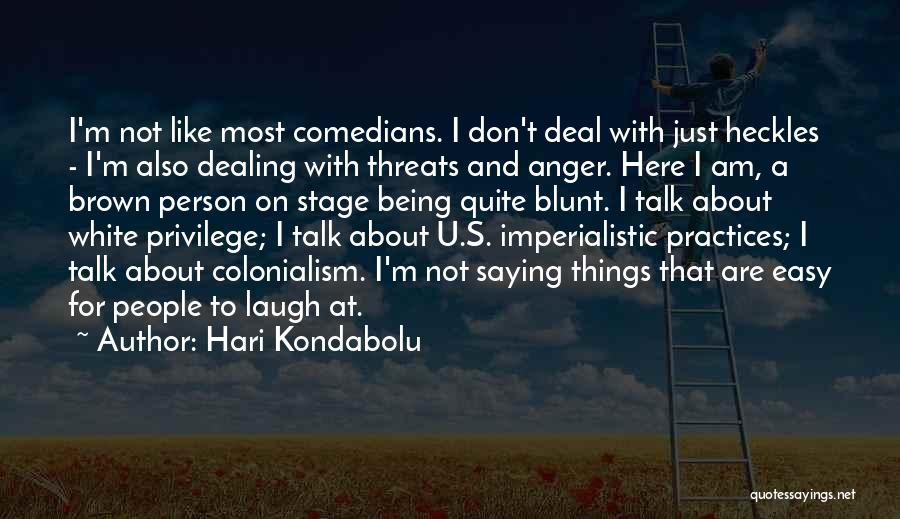 Hari Kondabolu Quotes: I'm Not Like Most Comedians. I Don't Deal With Just Heckles - I'm Also Dealing With Threats And Anger. Here