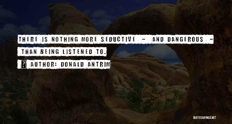 Donald Antrim Quotes: There Is Nothing More Seductive - And Dangerous - Than Being Listened To.