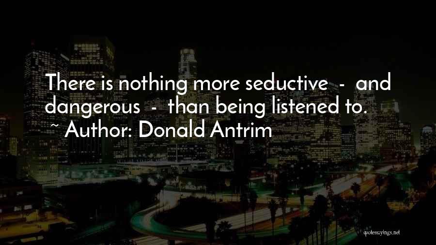 Donald Antrim Quotes: There Is Nothing More Seductive - And Dangerous - Than Being Listened To.