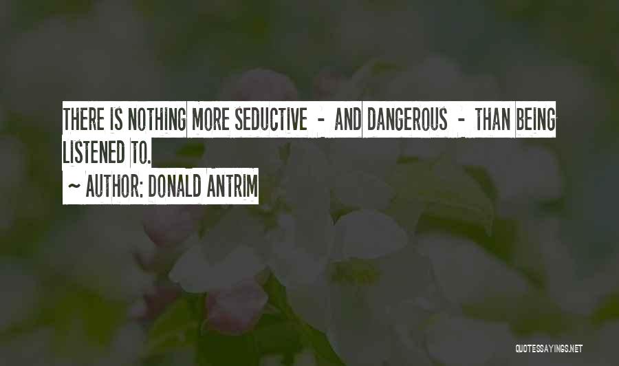 Donald Antrim Quotes: There Is Nothing More Seductive - And Dangerous - Than Being Listened To.