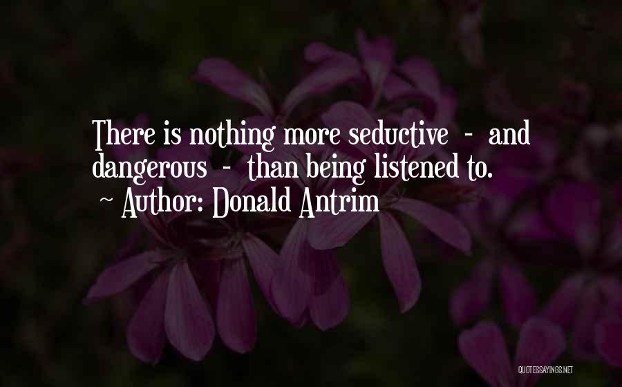 Donald Antrim Quotes: There Is Nothing More Seductive - And Dangerous - Than Being Listened To.