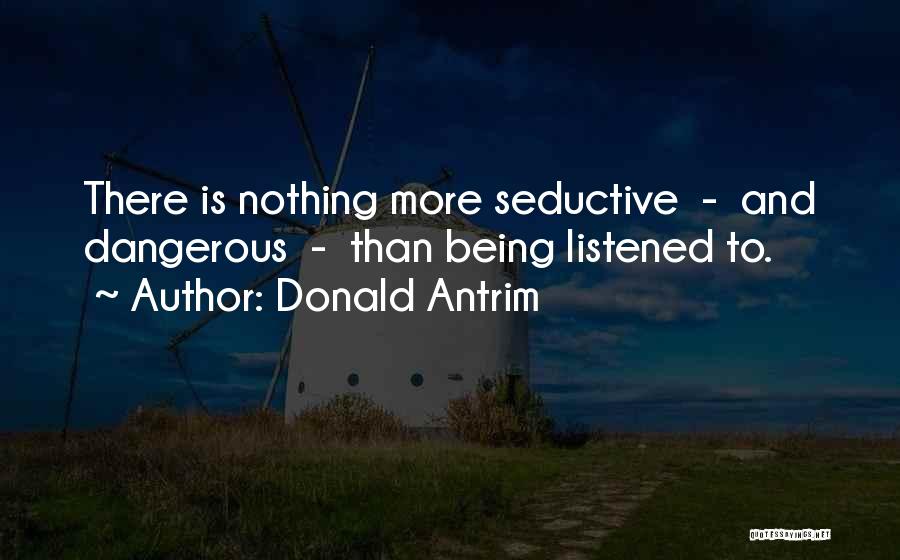 Donald Antrim Quotes: There Is Nothing More Seductive - And Dangerous - Than Being Listened To.