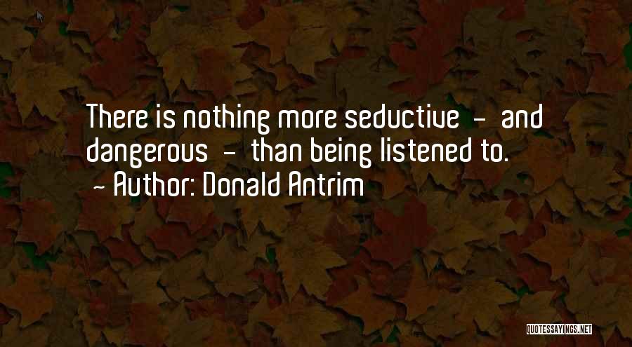 Donald Antrim Quotes: There Is Nothing More Seductive - And Dangerous - Than Being Listened To.