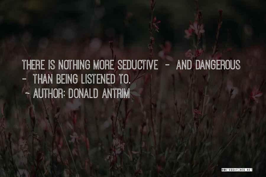 Donald Antrim Quotes: There Is Nothing More Seductive - And Dangerous - Than Being Listened To.