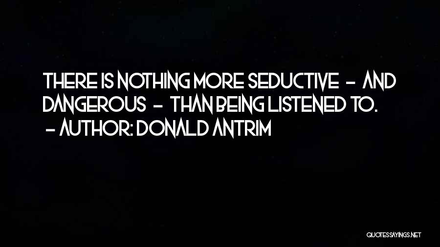 Donald Antrim Quotes: There Is Nothing More Seductive - And Dangerous - Than Being Listened To.