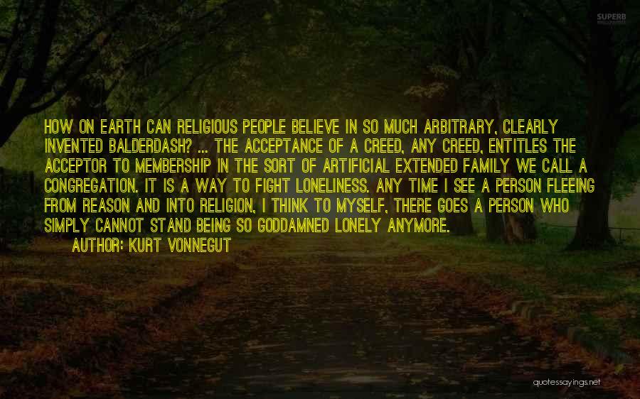 Kurt Vonnegut Quotes: How On Earth Can Religious People Believe In So Much Arbitrary, Clearly Invented Balderdash? ... The Acceptance Of A Creed,