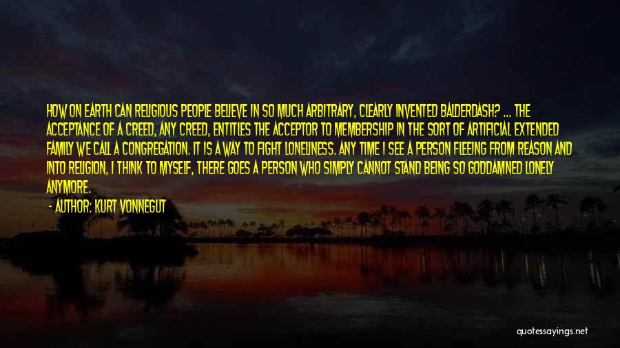 Kurt Vonnegut Quotes: How On Earth Can Religious People Believe In So Much Arbitrary, Clearly Invented Balderdash? ... The Acceptance Of A Creed,