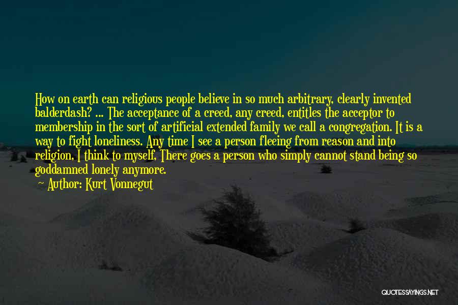 Kurt Vonnegut Quotes: How On Earth Can Religious People Believe In So Much Arbitrary, Clearly Invented Balderdash? ... The Acceptance Of A Creed,