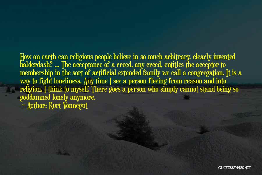 Kurt Vonnegut Quotes: How On Earth Can Religious People Believe In So Much Arbitrary, Clearly Invented Balderdash? ... The Acceptance Of A Creed,