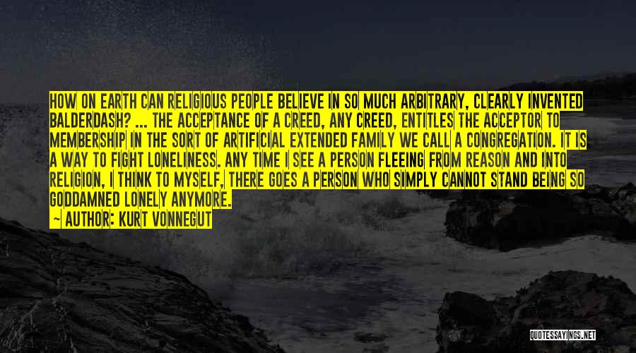 Kurt Vonnegut Quotes: How On Earth Can Religious People Believe In So Much Arbitrary, Clearly Invented Balderdash? ... The Acceptance Of A Creed,