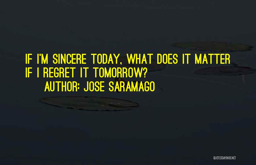 Jose Saramago Quotes: If I'm Sincere Today, What Does It Matter If I Regret It Tomorrow?