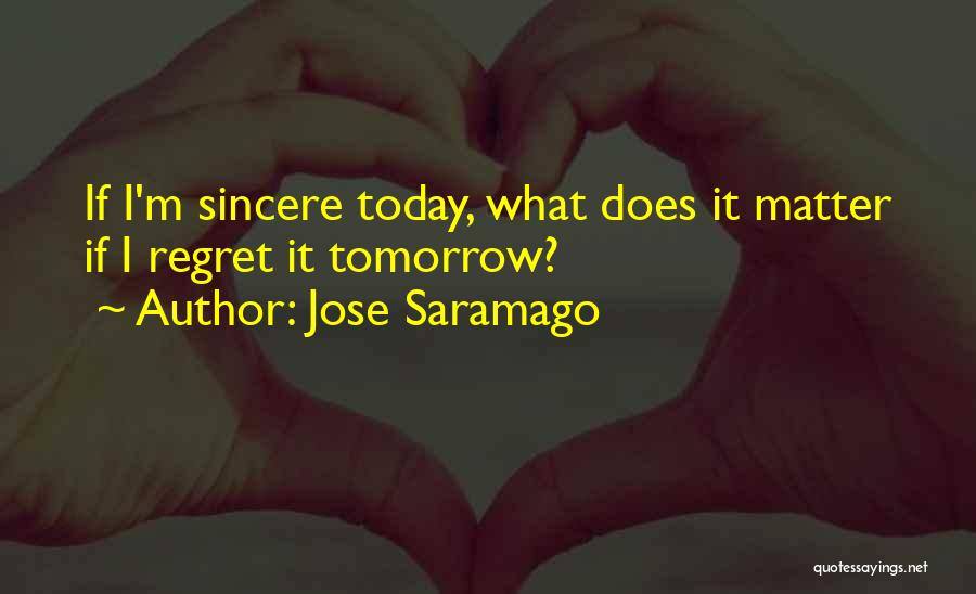 Jose Saramago Quotes: If I'm Sincere Today, What Does It Matter If I Regret It Tomorrow?