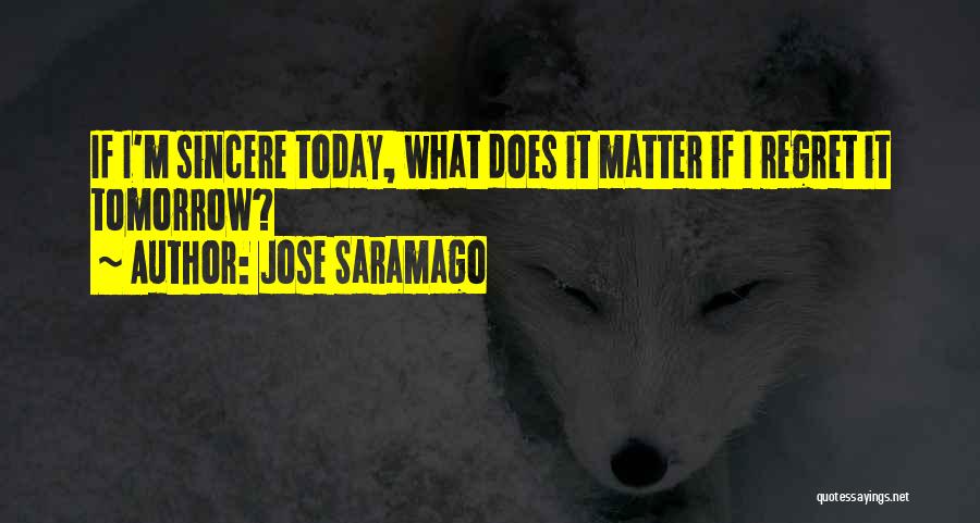 Jose Saramago Quotes: If I'm Sincere Today, What Does It Matter If I Regret It Tomorrow?