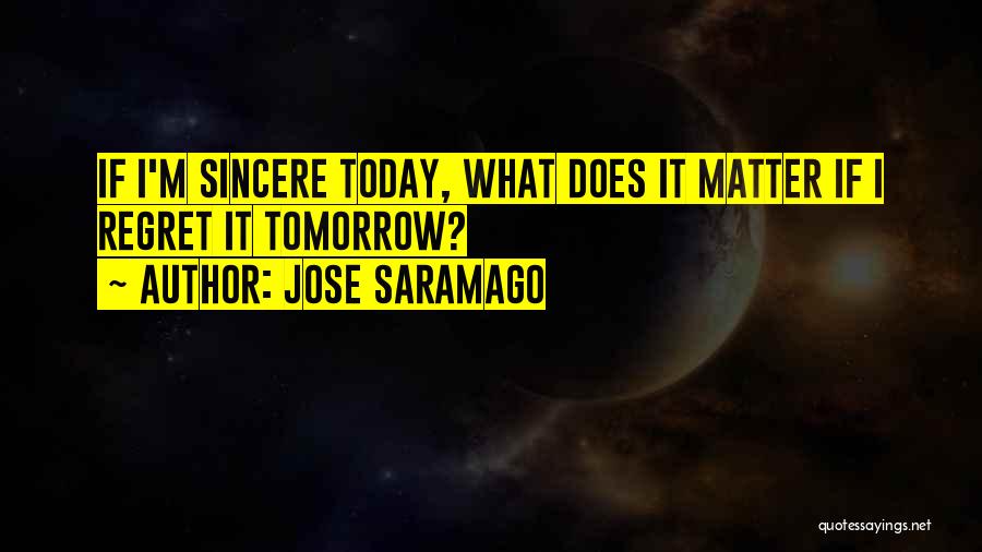 Jose Saramago Quotes: If I'm Sincere Today, What Does It Matter If I Regret It Tomorrow?