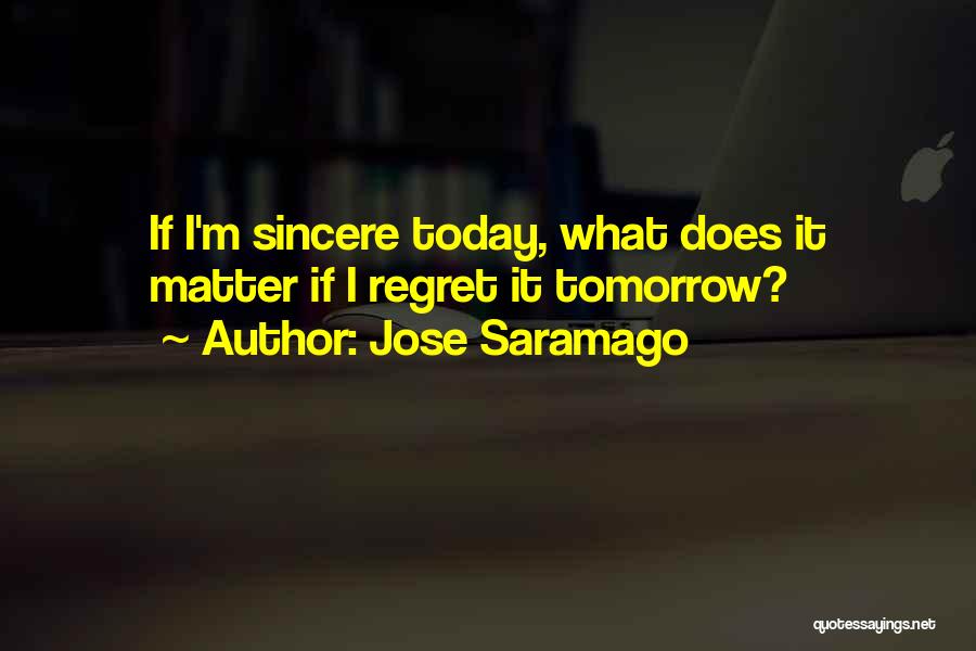 Jose Saramago Quotes: If I'm Sincere Today, What Does It Matter If I Regret It Tomorrow?