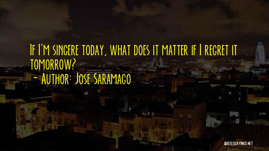 Jose Saramago Quotes: If I'm Sincere Today, What Does It Matter If I Regret It Tomorrow?
