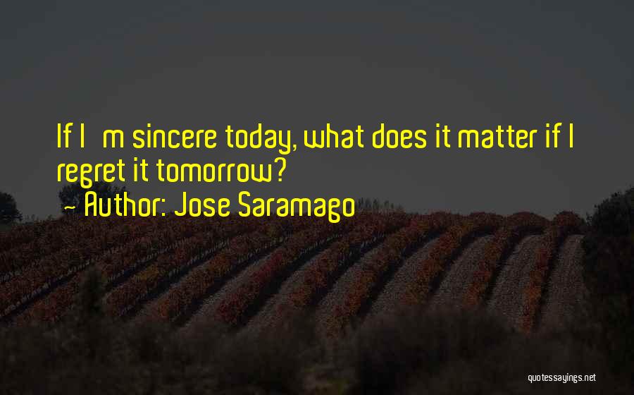 Jose Saramago Quotes: If I'm Sincere Today, What Does It Matter If I Regret It Tomorrow?