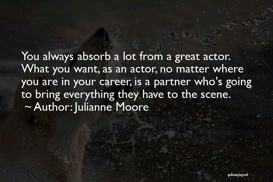 Julianne Moore Quotes: You Always Absorb A Lot From A Great Actor. What You Want, As An Actor, No Matter Where You Are