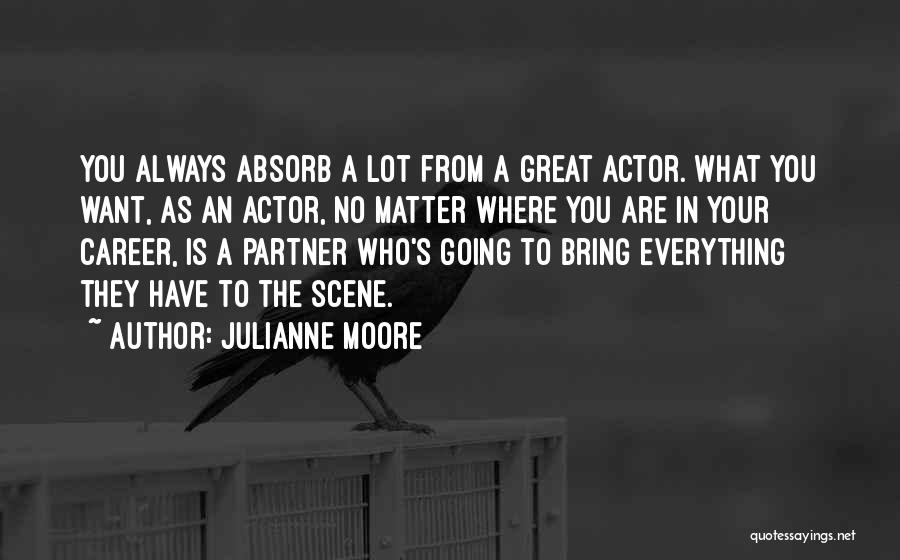 Julianne Moore Quotes: You Always Absorb A Lot From A Great Actor. What You Want, As An Actor, No Matter Where You Are