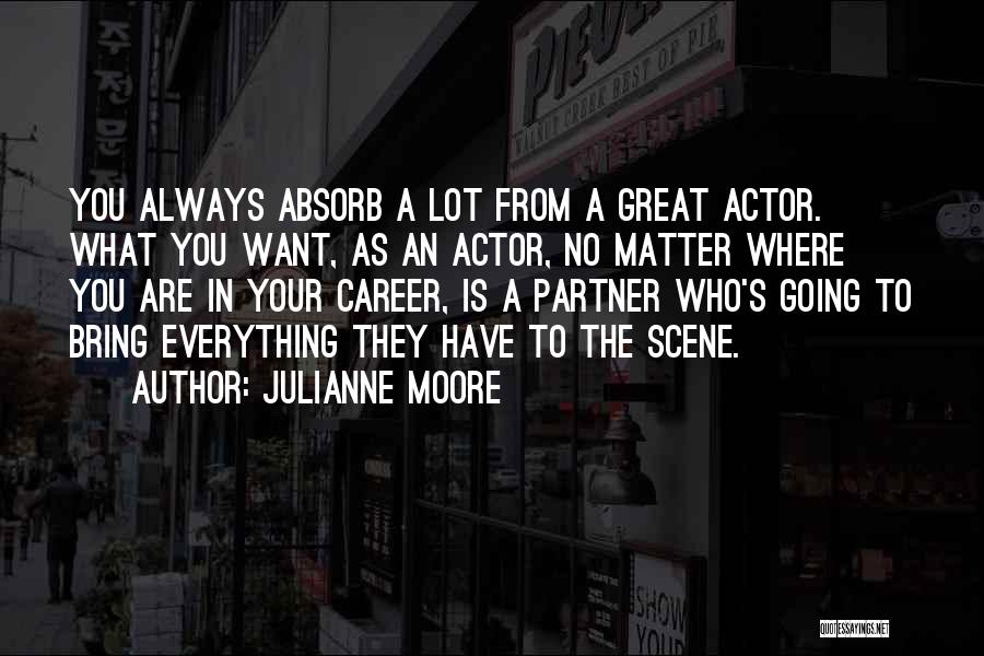 Julianne Moore Quotes: You Always Absorb A Lot From A Great Actor. What You Want, As An Actor, No Matter Where You Are