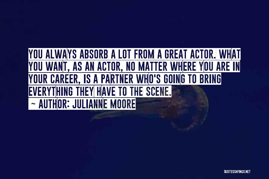 Julianne Moore Quotes: You Always Absorb A Lot From A Great Actor. What You Want, As An Actor, No Matter Where You Are