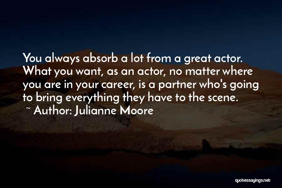 Julianne Moore Quotes: You Always Absorb A Lot From A Great Actor. What You Want, As An Actor, No Matter Where You Are