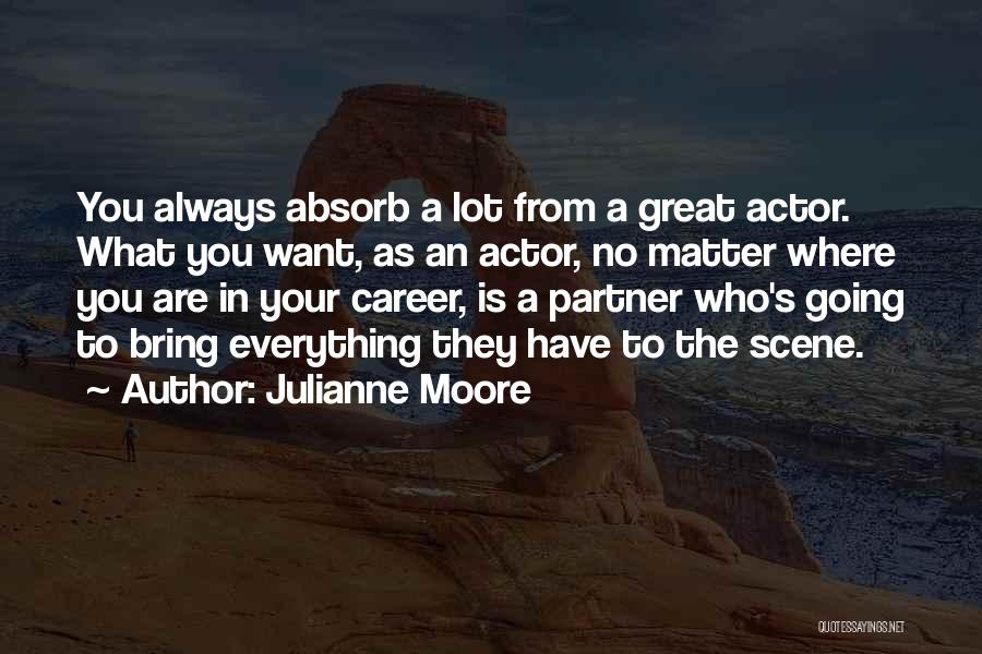 Julianne Moore Quotes: You Always Absorb A Lot From A Great Actor. What You Want, As An Actor, No Matter Where You Are