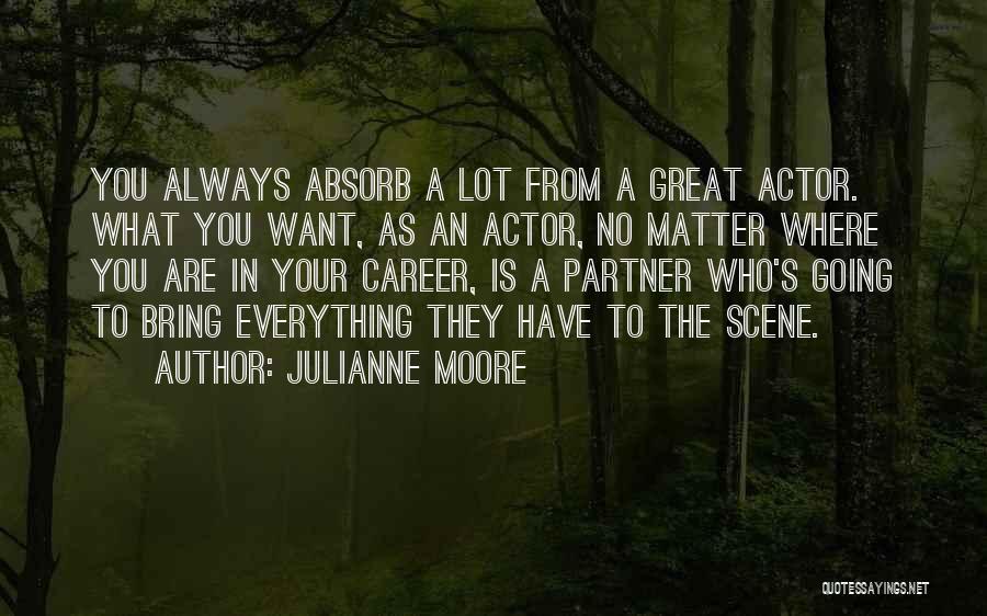 Julianne Moore Quotes: You Always Absorb A Lot From A Great Actor. What You Want, As An Actor, No Matter Where You Are