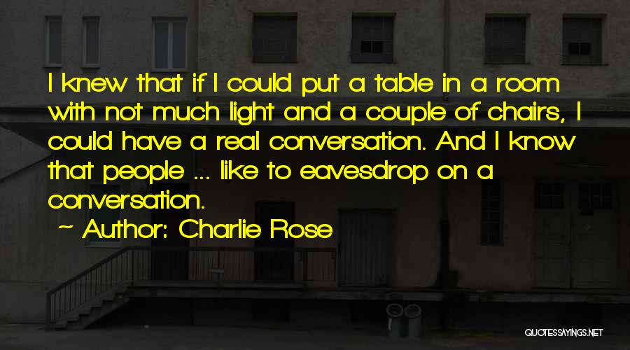 Charlie Rose Quotes: I Knew That If I Could Put A Table In A Room With Not Much Light And A Couple Of