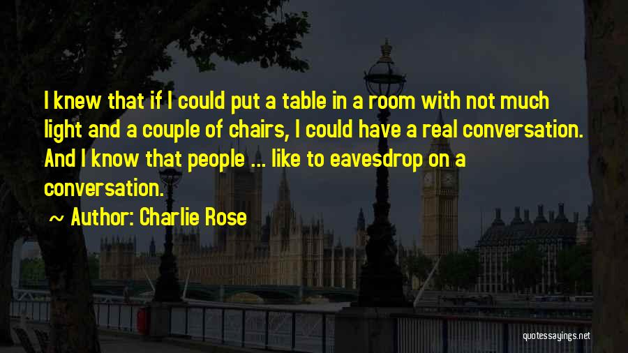 Charlie Rose Quotes: I Knew That If I Could Put A Table In A Room With Not Much Light And A Couple Of